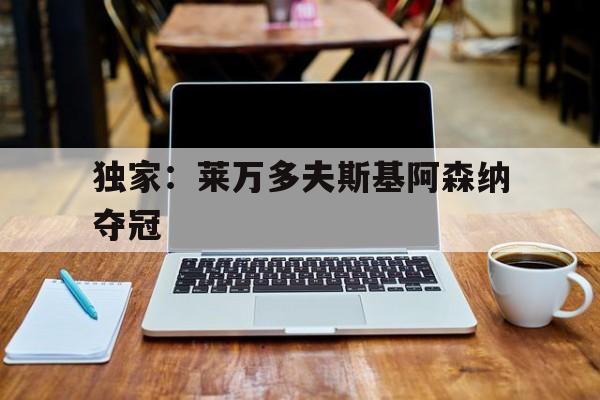 独家：莱万多夫斯基阿森纳夺冠(德甲莱万多夫斯基连进五球的视频)